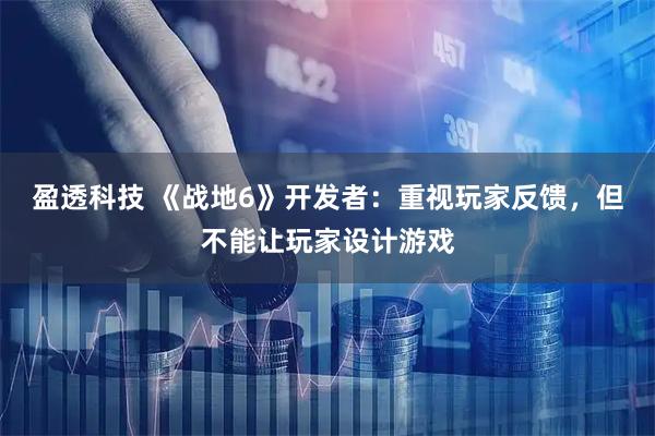 盈透科技 《战地6》开发者：重视玩家反馈，但不能让玩家设计游戏