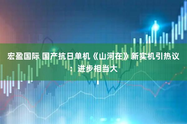 宏盈国际 国产抗日单机《山河在》新实机引热议：进步相当大