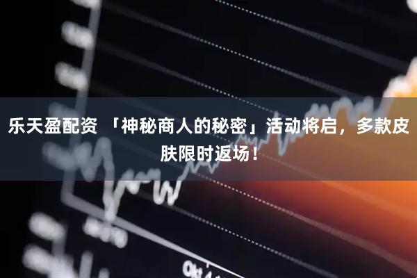 乐天盈配资 「神秘商人的秘密」活动将启，多款皮肤限时返场！