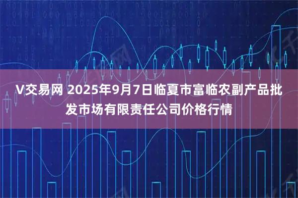 V交易网 2025年9月7日临夏市富临农副产品批发市场有限责任公司价格行情