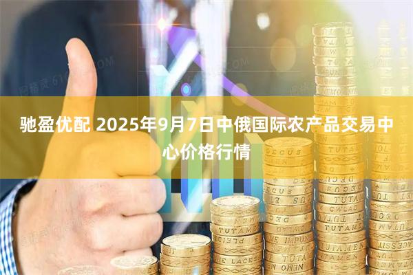 驰盈优配 2025年9月7日中俄国际农产品交易中心价格行情
