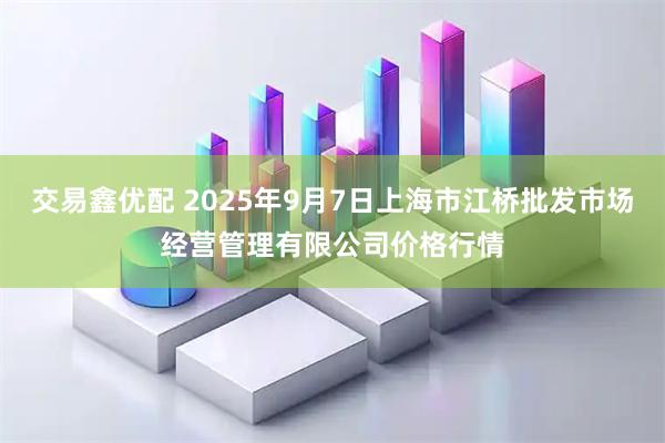 交易鑫优配 2025年9月7日上海市江桥批发市场经营管理有限公司价格行情