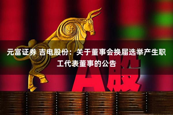 元富证券 吉电股份：关于董事会换届选举产生职工代表董事的公告