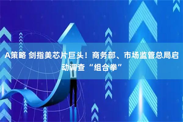 A策略 剑指美芯片巨头！商务部、市场监管总局启动调查 “组合拳”