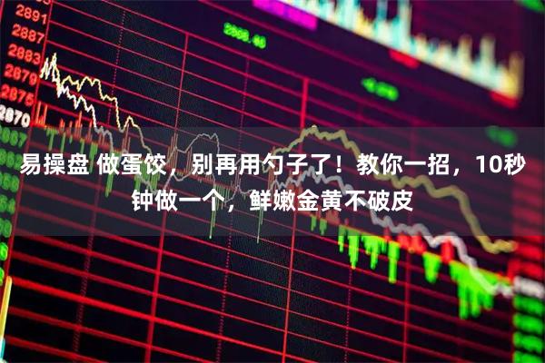 易操盘 做蛋饺，别再用勺子了！教你一招，10秒钟做一个，鲜嫩金黄不破皮