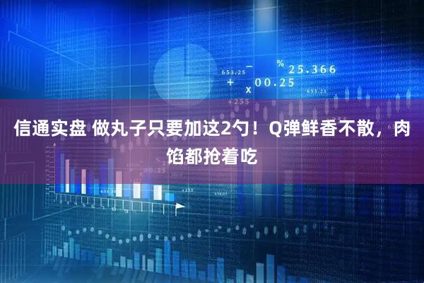 信通实盘 做丸子只要加这2勺！Q弹鲜香不散，肉馅都抢着吃