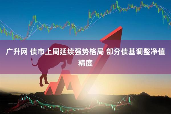 广升网 债市上周延续强势格局 部分债基调整净值精度