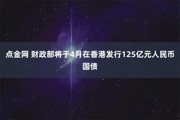 点金网 财政部将于4月在香港发行125亿元人民币国债