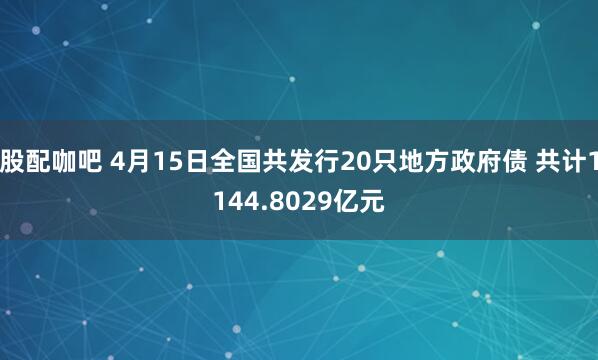 股配咖吧 4月15日全国共发行20只地方政府债 共计1144.8029亿元