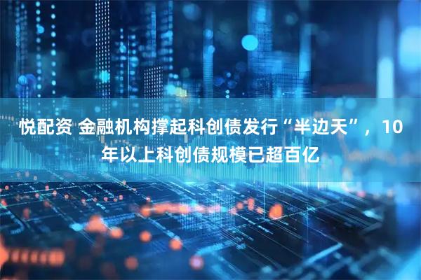 悦配资 金融机构撑起科创债发行“半边天”，10年以上科创债规模已超百亿
