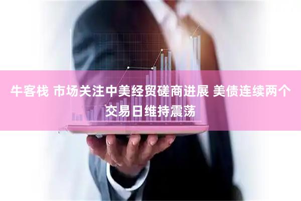 牛客栈 市场关注中美经贸磋商进展 美债连续两个交易日维持震荡