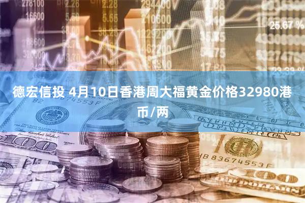 德宏信投 4月10日香港周大福黄金价格32980港币/两