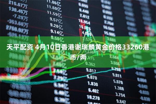天平配资 4月10日香港谢瑞麟黄金价格33260港币/两