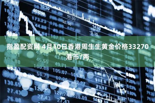 指盈配资网 4月10日香港周生生黄金价格33270港币/两