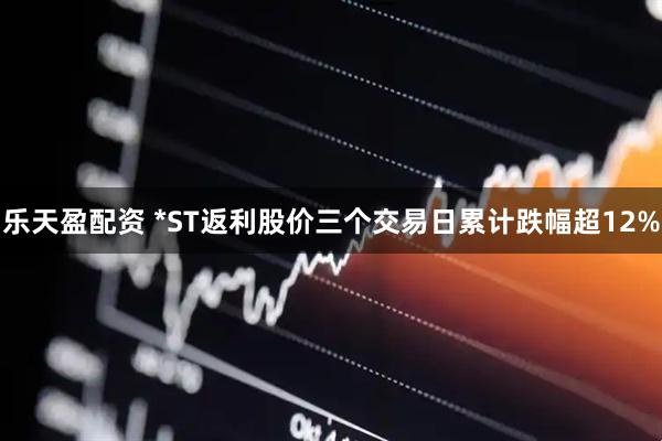 乐天盈配资 *ST返利股价三个交易日累计跌幅超12%