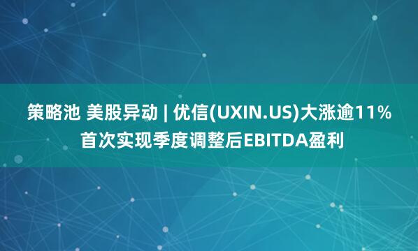 策略池 美股异动 | 优信(UXIN.US)大涨逾11% 首次实现季度调整后EBITDA盈利