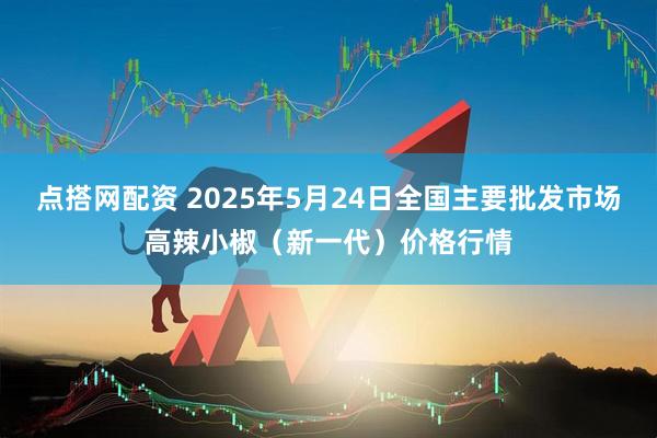 点搭网配资 2025年5月24日全国主要批发市场高辣小椒（新一代）价格行情