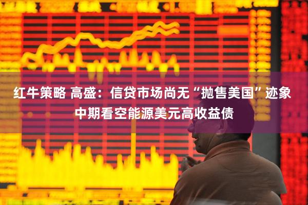 红牛策略 高盛：信贷市场尚无“抛售美国”迹象 中期看空能源美元高收益债