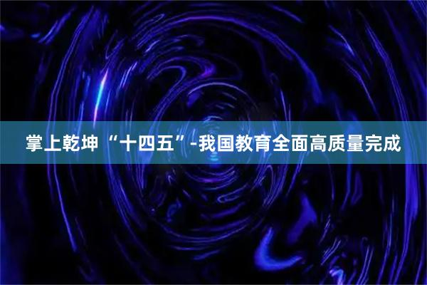 掌上乾坤 “十四五”-我国教育全面高质量完成