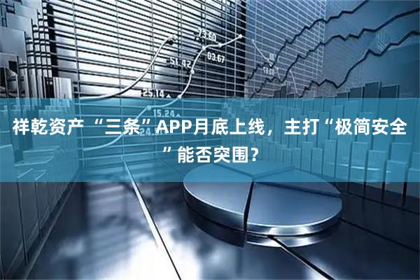祥乾资产 “三条”APP月底上线，主打“极简安全”能否突围？