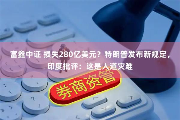 富鑫中证 损失280亿美元？特朗普发布新规定，印度批评：这是人道灾难
