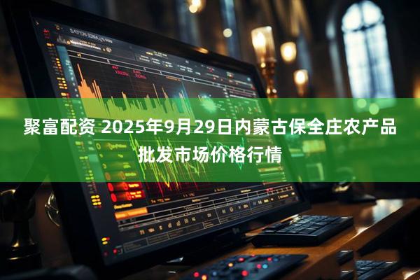 聚富配资 2025年9月29日内蒙古保全庄农产品批发市场价格行情