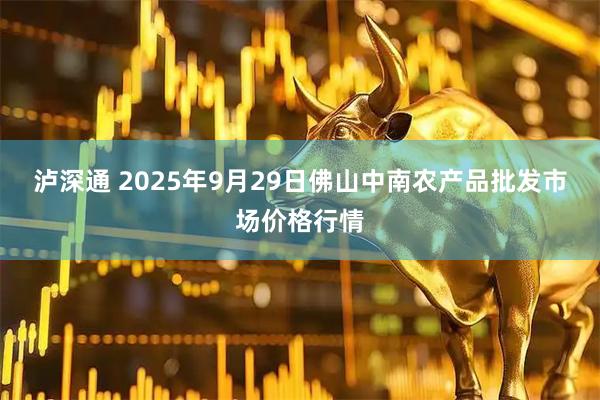 泸深通 2025年9月29日佛山中南农产品批发市场价格行情
