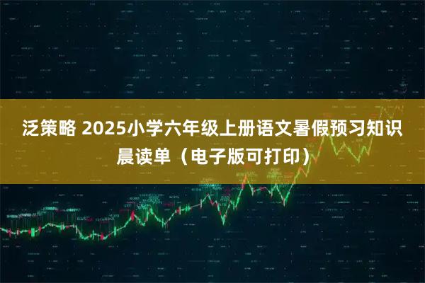 泛策略 2025小学六年级上册语文暑假预习知识晨读单（电子版可打印）