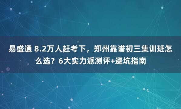 易盛通 8.2万人赶考下，郑州靠谱初三集训班怎么选？6大实力派测评+避坑指南