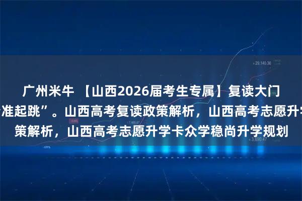 广州米牛 【山西2026届考生专属】复读大门半掩，你只剩一次“精准起跳”。山西高考复读政策解析，山西高考志愿升学卡众学稳尚升学规划