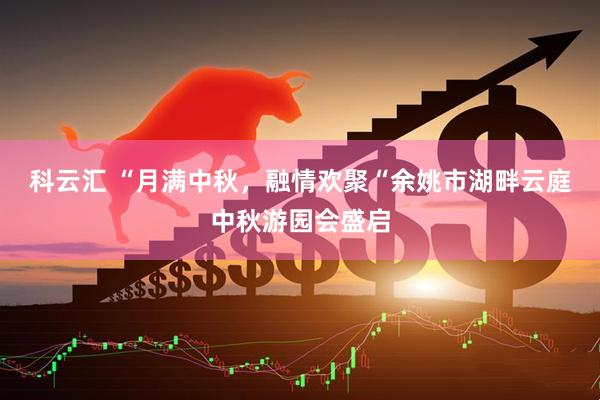 科云汇 “月满中秋，融情欢聚“余姚市湖畔云庭中秋游园会盛启