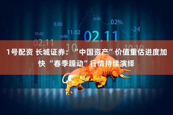 1号配资 长城证券：“中国资产”价值重估进度加快 “春季躁动”行情持续演绎