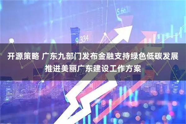 开源策略 广东九部门发布金融支持绿色低碳发展推进美丽广东建设工作方案