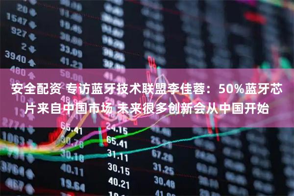 安全配资 专访蓝牙技术联盟李佳蓉：50%蓝牙芯片来自中国市场 未来很多创新会从中国开始