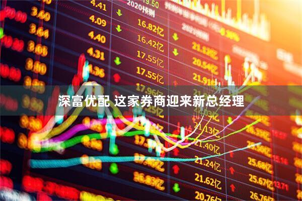 深富优配 这家券商迎来新总经理
