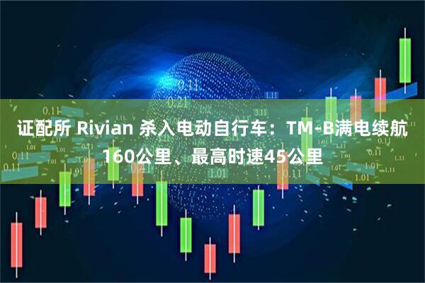 证配所 Rivian 杀入电动自行车：TM-B满电续航160公里、最高时速45公里