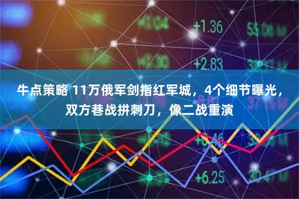 牛点策略 11万俄军剑指红军城,4个细节曝光,双方巷战拼刺刀,像二战重演