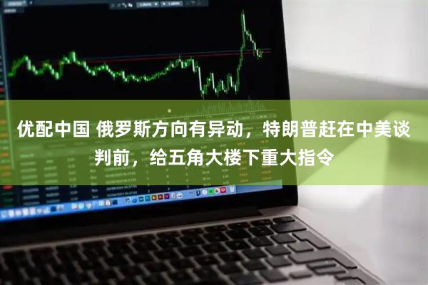 优配中国 俄罗斯方向有异动，特朗普赶在中美谈判前，给五角大楼下重大指令