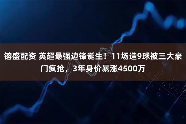 镕盛配资 英超最强边锋诞生！11场造9球被三大豪门疯抢，3年身价暴涨4500万
