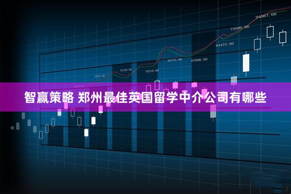 智赢策略 郑州最佳英国留学中介公司有哪些