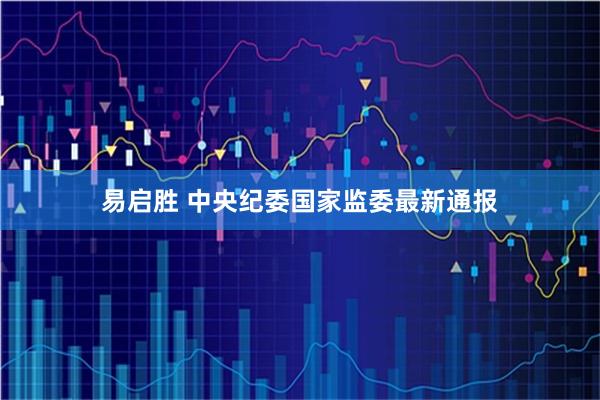 易启胜 中央纪委国家监委最新通报