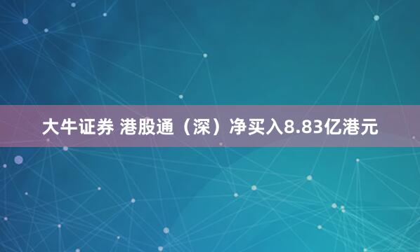 大牛证券 港股通（深）净买入8.83亿港元
