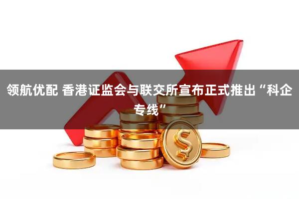 领航优配 香港证监会与联交所宣布正式推出“科企专线”