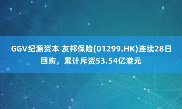 GGV纪源资本 友邦保险(01299.HK)连续28日回购，累计斥资53.54亿港元
