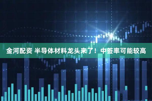 金河配资 半导体材料龙头来了！中签率可能较高