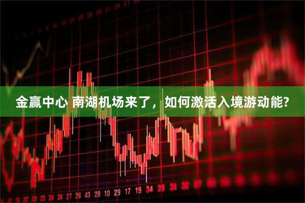金赢中心 南湖机场来了，如何激活入境游动能?