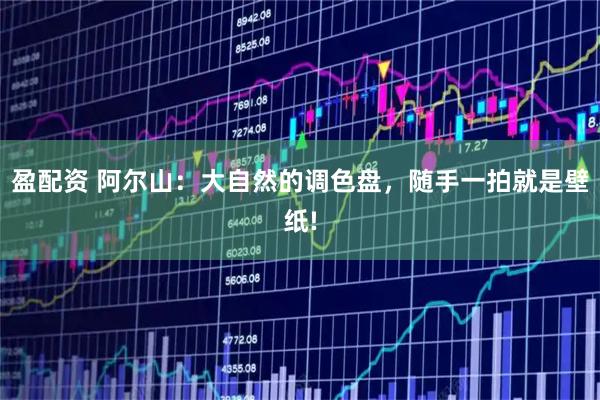 盈配资 阿尔山：大自然的调色盘，随手一拍就是壁纸!