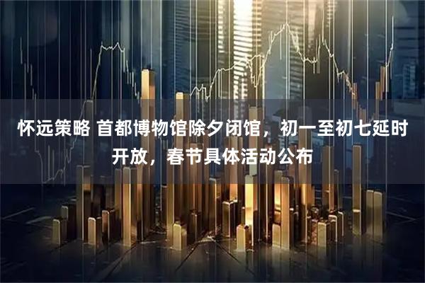 怀远策略 首都博物馆除夕闭馆，初一至初七延时开放，春节具体活动公布