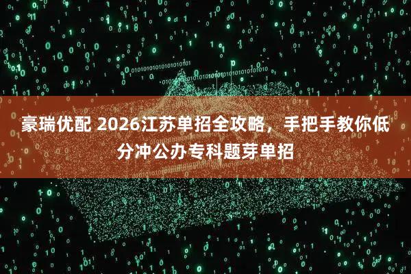 豪瑞优配 2026江苏单招全攻略，手把手教你低分冲公办专科题芽单招