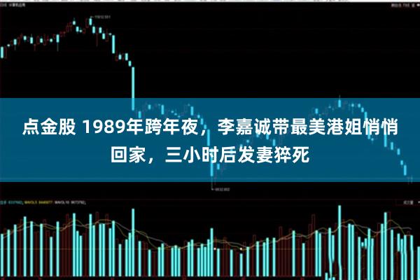 点金股 1989年跨年夜，李嘉诚带最美港姐悄悄回家，三小时后发妻猝死